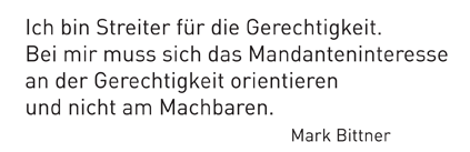 Ich bin Streiter für die Gerechtigkeit. Bei mir muss sich das Mandanteninteresse an der Gerechtigkeit orientieren und nicht am Machbaren. Mark Bittner